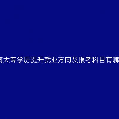 海南大专学历提升就业方向及报考科目有哪些