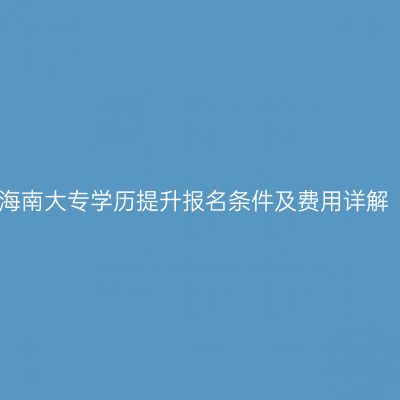 海南大专学历提升报名条件及费用详解