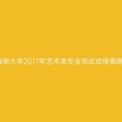 海南大学2017年艺术类专业测试成绩揭晓