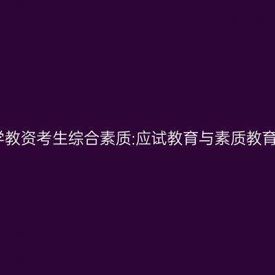 海南小学教资考生综合素质:应试教育与素质教育的对比