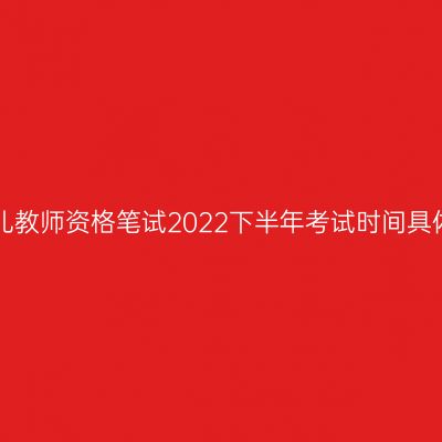 海南幼儿教师资格笔试2022下半年考试时间具体安排！
