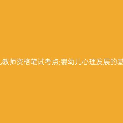 海南幼儿教师资格笔试考点:婴幼儿心理发展的基本趋势