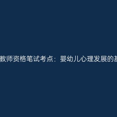 海南幼儿教师资格笔试考点：婴幼儿心理发展的基本趋势