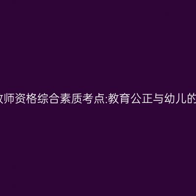 海南幼儿教师资格综合素质考点:教育公正与幼儿的共同发展