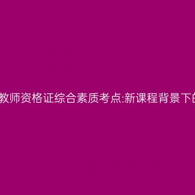 海南幼儿教师资格证综合素质考点:新课程背景下的教师观
