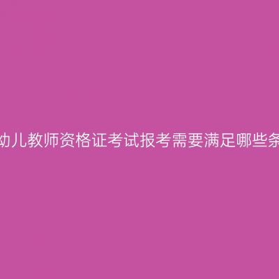 海南幼儿教师资格证考试报考需要满足哪些条件？