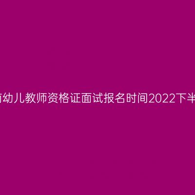 海南幼儿教师资格证面试报名时间2022下半年