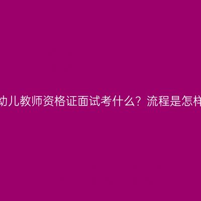 海南幼儿教师资格证面试考什么？流程是怎样的？