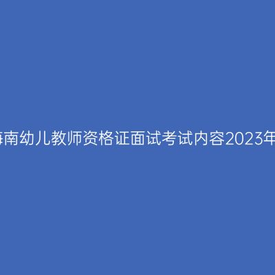 海南幼儿教师资格证面试考试内容2023年