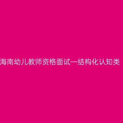 海南幼儿教师资格面试—结构化认知类