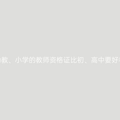 海南幼教、小学的教师资格证比初、高中要好考吗？