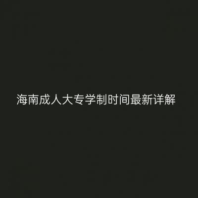 海南成人大专学制时间最新详解