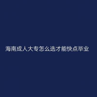 海南成人大专怎么选才能快点毕业