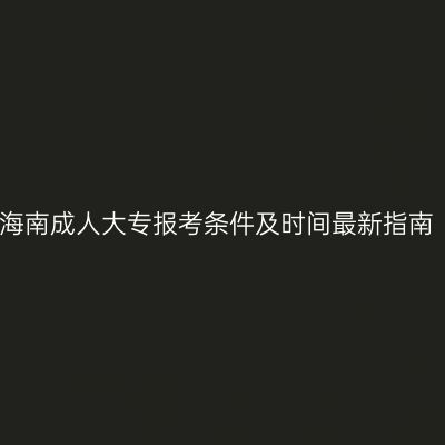 海南成人大专报考条件及时间最新指南