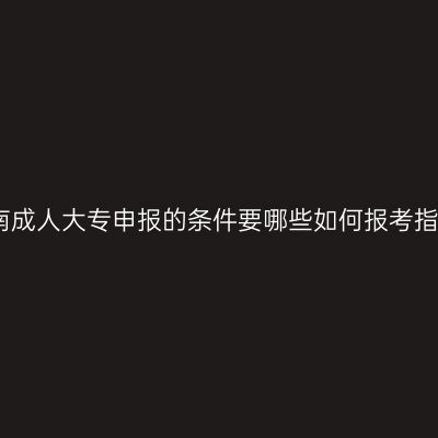 海南成人大专申报的条件要哪些如何报考指南
