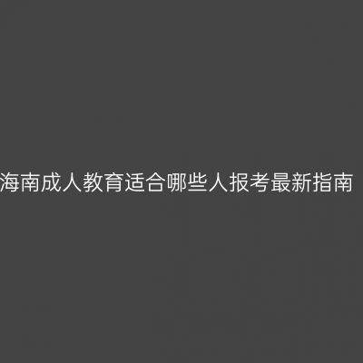 海南成人教育适合哪些人报考最新指南