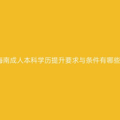 海南成人本科学历提升要求与条件有哪些
