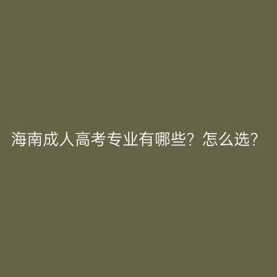 海南成人高考专业有哪些？怎么选？