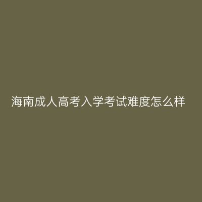 海南成人高考入学考试难度怎么样