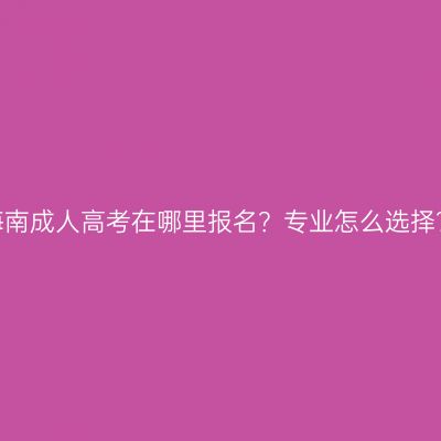 海南成人高考在哪里报名？专业怎么选择？