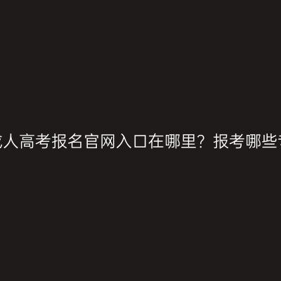 海南成人高考报名官网入口在哪里？报考哪些专业？