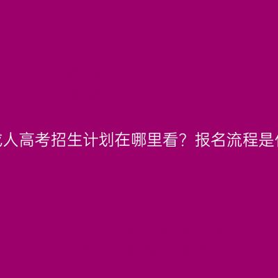海南成人高考招生计划在哪里看？报名流程是什么？