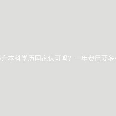 海南提升本科学历国家认可吗？一年费用要多少钱？