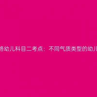 海南教师资格幼儿科目二考点：不同气质类型的幼儿如何教育？