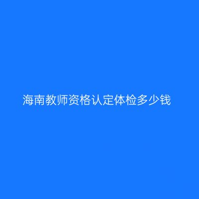 海南教师资格认定体检多少钱