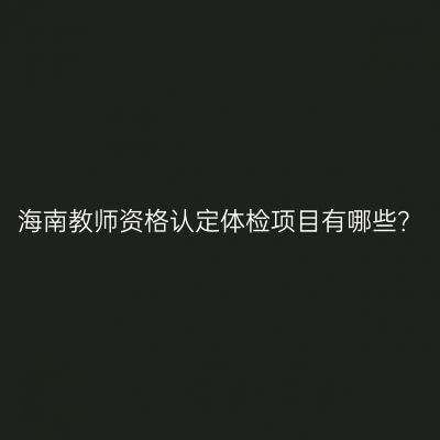 海南教师资格认定体检项目有哪些？