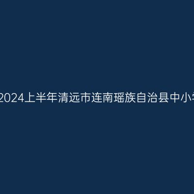 海南教师资格认定：2024上半年清远市连南瑶族自治县中小学教师资格认定公告