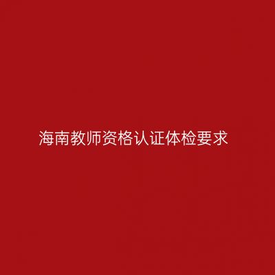 海南教师资格认证体检要求