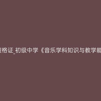 海南教师资格证_初级中学《音乐学科知识与教学能力》考试