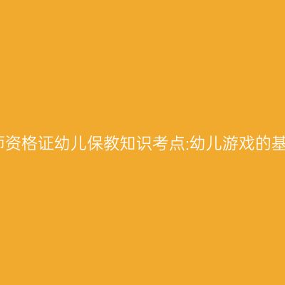 海南教师资格证幼儿保教知识考点:幼儿游戏的基本特征