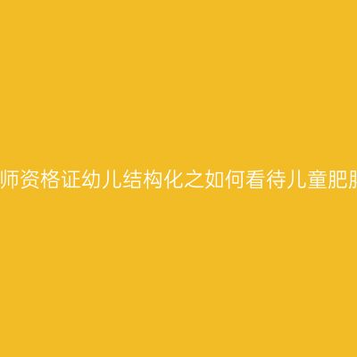 海南教师资格证幼儿结构化之如何看待儿童肥胖问题