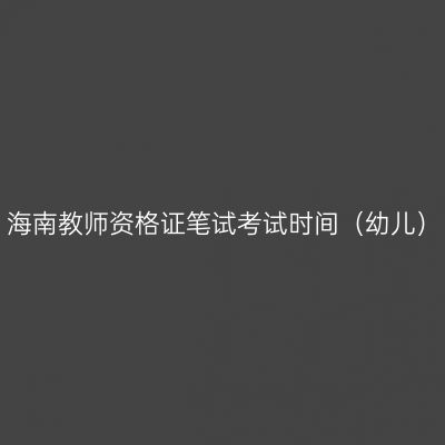 海南教师资格证笔试考试时间（幼儿）