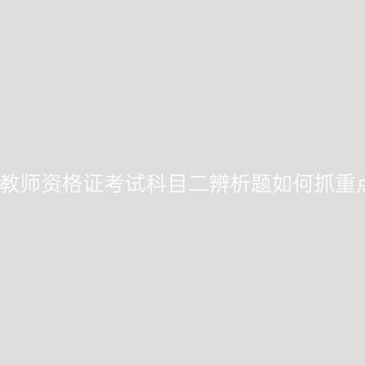 海南教师资格证考试科目二辨析题如何抓重点呢