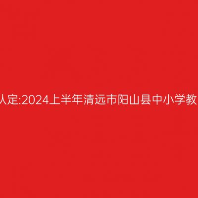 海南教师资格证认定:2024上半年清远市阳山县中小学教师资格认定公告