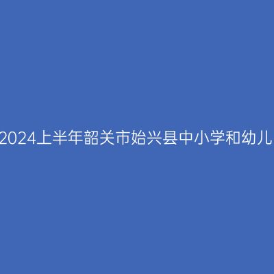 海南教师资格证认定:2024上半年韶关市始兴县中小学和幼儿园教师资格认定公告