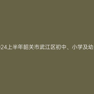 海南教师资格证认定:2024上半年韶关市武江区初中、小学及幼儿园教师资格认定公告