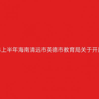 海南教师资格证认定：2024上半年海南清远市英德市教育局关于开展中小学教师资格认定公告