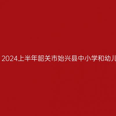 海南教师资格证认定：2024上半年韶关市始兴县中小学和幼儿园教师资格认定公告
