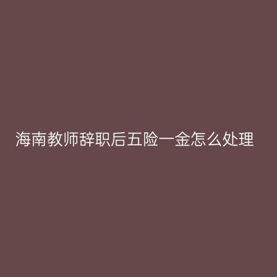 海南教师辞职后五险一金怎么处理