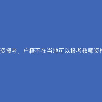 海南教资报考，户籍不在当地可以报考教师资格证吗