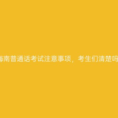 海南普通话考试注意事项，考生们清楚吗