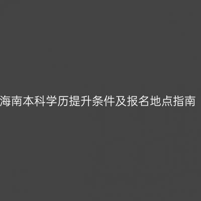 海南本科学历提升条件及报名地点指南