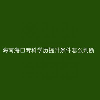 海南海口专科学历提升条件怎么判断
