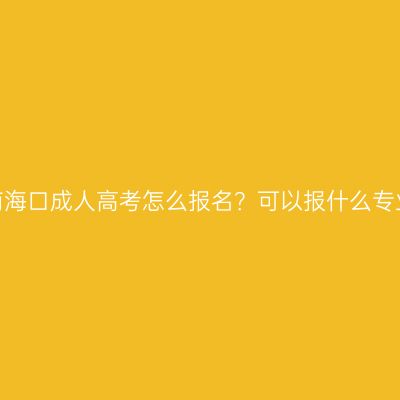 海南海口成人高考怎么报名？可以报什么专业？