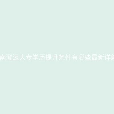 海南澄迈大专学历提升条件有哪些最新详解