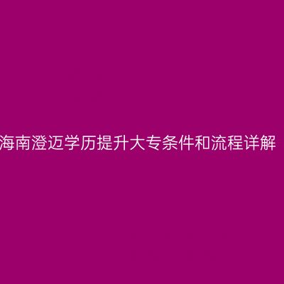 海南澄迈学历提升大专条件和流程详解